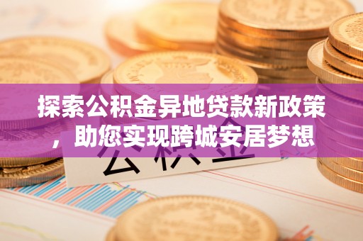 镇平探索公积金异地贷款新政策，助您实现跨城安居梦想