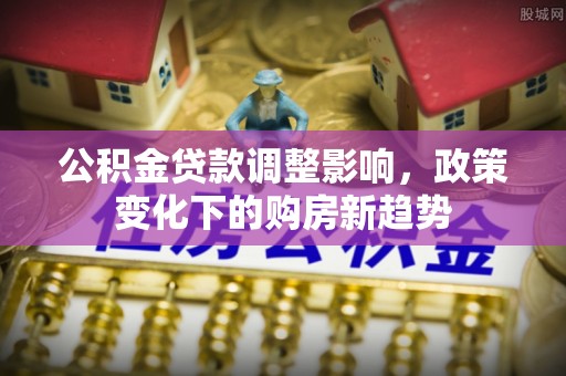 镇平公积金贷款调整影响，政策变化下的购房新趋势