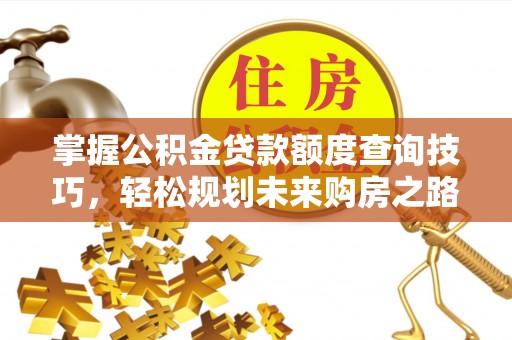 镇平掌握公积金贷款额度查询技巧，轻松规划未来购房之路