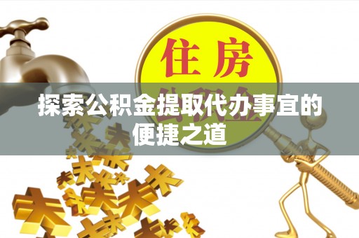 镇平探索公积金提取代办事宜的便捷之道
