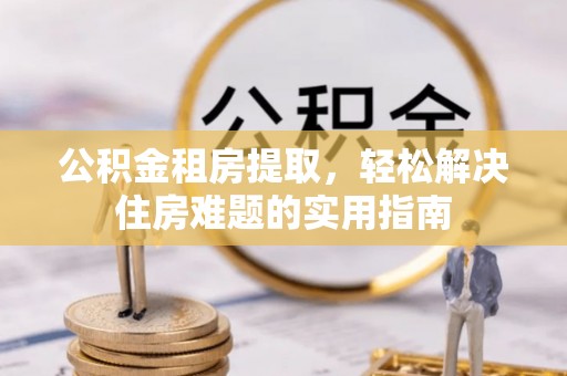 镇平公积金租房提取，轻松解决住房难题的实用指南