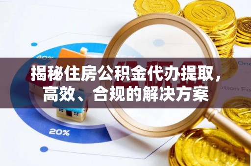 镇平揭秘住房公积金代办提取，高效、合规的解决方案