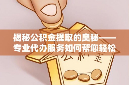镇平揭秘公积金提取的奥秘——专业代办服务如何帮您轻松搞定