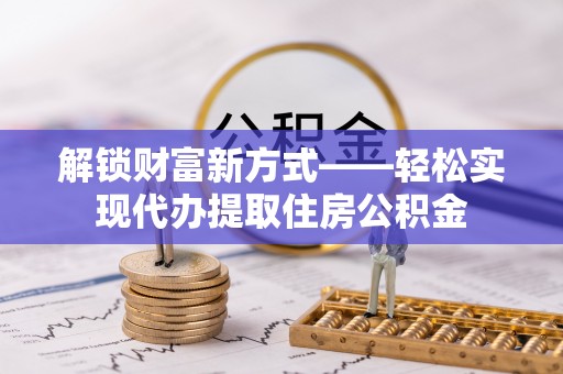 镇平解锁财富新方式——轻松实现代办提取住房公积金