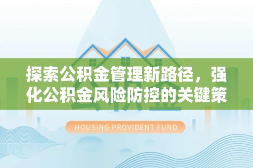 镇平探索公积金管理新路径，强化公积金风险防控的关键策略