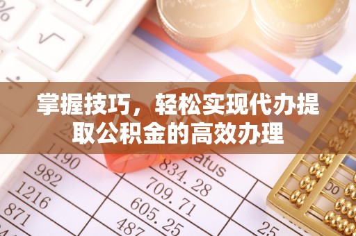 镇平掌握技巧，轻松实现代办提取公积金的高效办理