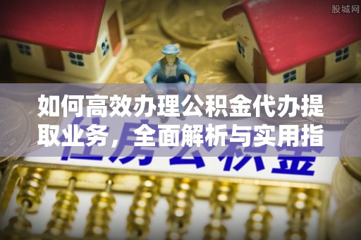 镇平如何高效办理公积金代办提取业务，全面解析与实用指南