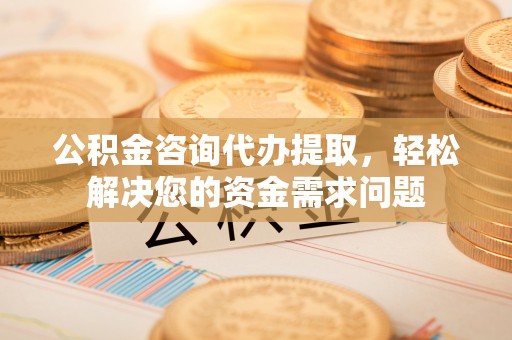 镇平公积金咨询代办提取，轻松解决您的资金需求问题