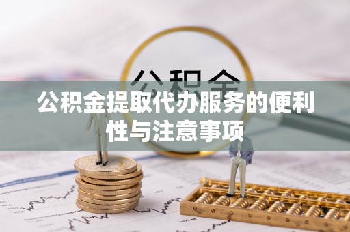 镇平公积金提取代办服务的便利性与注意事项