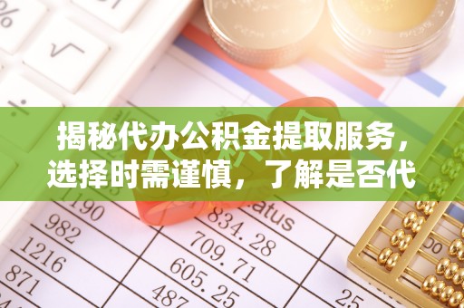 镇平揭秘代办公积金提取服务，选择时需谨慎，了解是否代办公积金提取可靠吗？