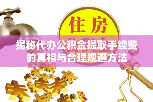 镇平揭秘代办公积金提取手续费的真相与合理规避方法
