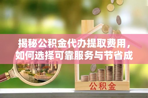 镇平揭秘公积金代办提取费用，如何选择可靠服务与节省成本