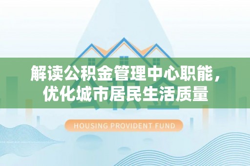 镇平解读公积金管理中心职能，优化城市居民生活质量