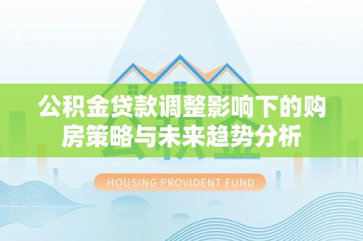 镇平公积金贷款调整影响下的购房策略与未来趋势分析