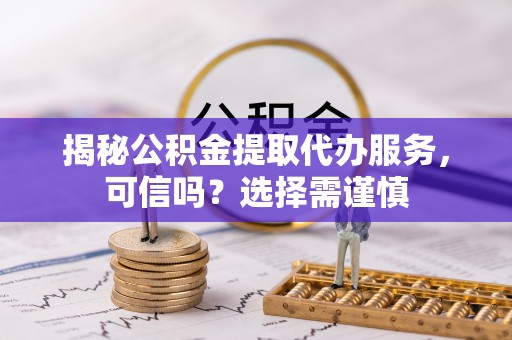 镇平揭秘公积金提取代办服务，可信吗？选择需谨慎
