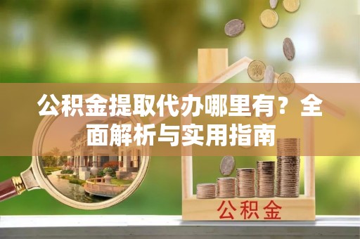 镇平公积金提取代办哪里有？全面解析与实用指南