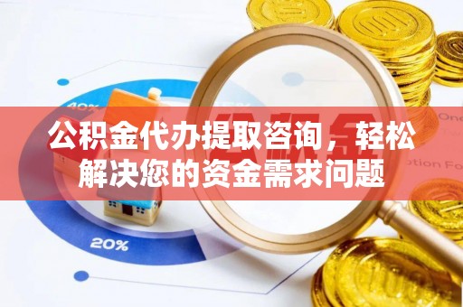 镇平公积金代办提取咨询，轻松解决您的资金需求问题