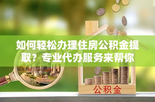 镇平如何轻松办理住房公积金提取？专业代办服务来帮你