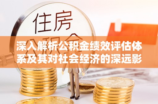 镇平深入解析公积金绩效评估体系及其对社会经济的深远影响