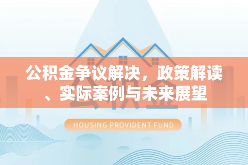 镇平公积金争议解决，政策解读、实际案例与未来展望