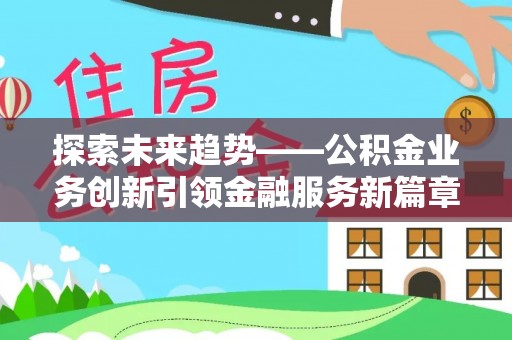 镇平探索未来趋势——公积金业务创新引领金融服务新篇章