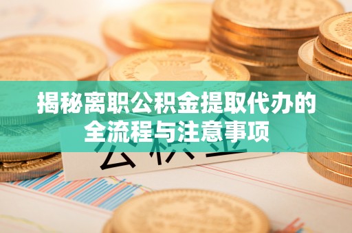 镇平揭秘离职公积金提取代办的全流程与注意事项