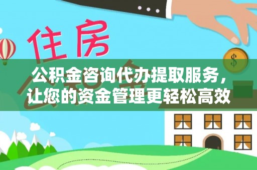 镇平公积金咨询代办提取服务，让您的资金管理更轻松高效