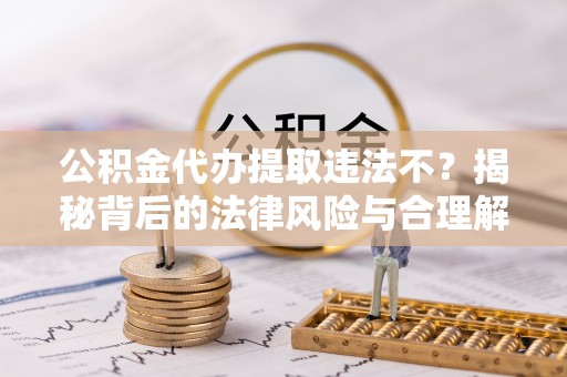 镇平公积金代办提取违法不？揭秘背后的法律风险与合理解决方案