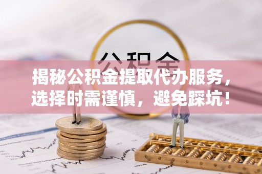 镇平揭秘公积金提取代办服务，选择时需谨慎，避免踩坑！