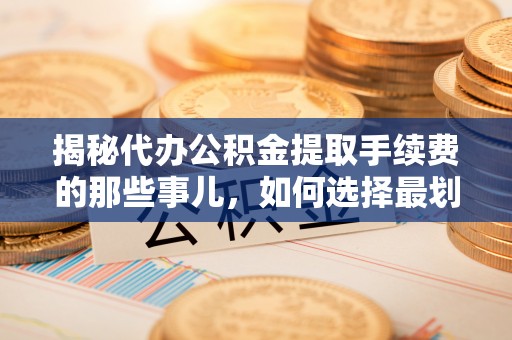 镇平揭秘代办公积金提取手续费的那些事儿，如何选择最划算的服务？