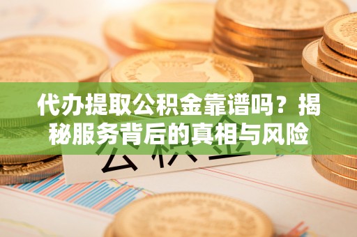 镇平代办提取公积金靠谱吗？揭秘服务背后的真相与风险