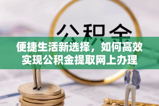 镇平便捷生活新选择，如何高效实现公积金提取网上办理