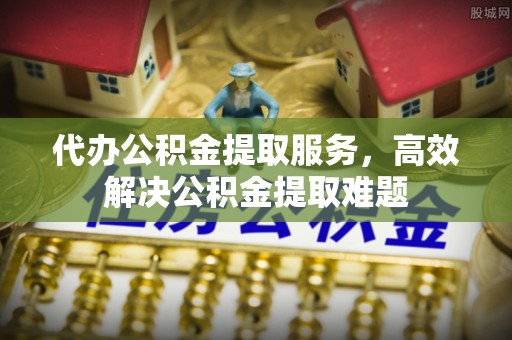 镇平代办公积金提取服务，高效解决公积金提取难题