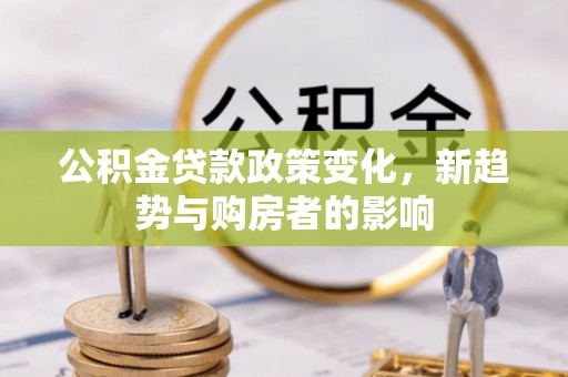 镇平公积金贷款政策变化，新趋势与购房者的影响