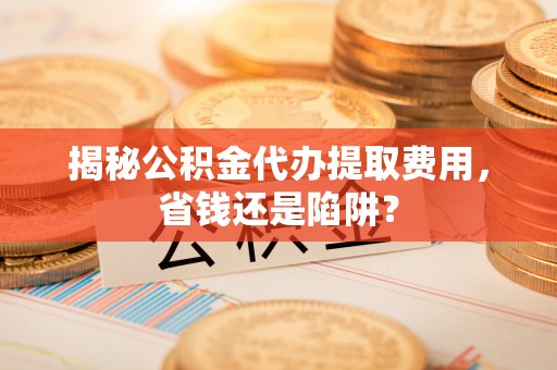 镇平揭秘公积金代办提取费用，省钱还是陷阱？