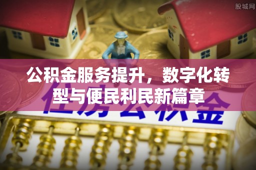 镇平公积金服务提升，数字化转型与便民利民新篇章