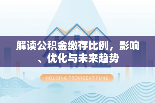 镇平解读公积金缴存比例，影响、优化与未来趋势
