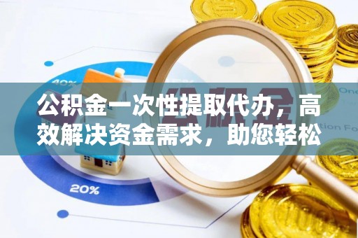镇平公积金一次性提取代办，高效解决资金需求，助您轻松应对生活难题