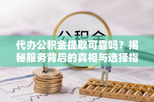 镇平代办公积金提取可靠吗？揭秘服务背后的真相与选择指南