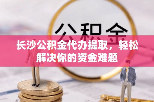 镇平长沙公积金代办提取，轻松解决你的资金难题