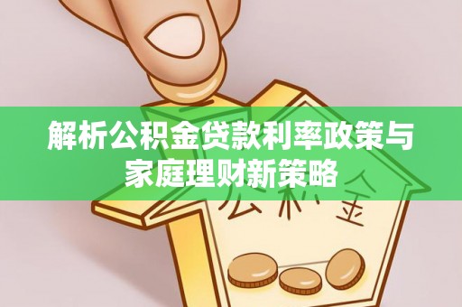 镇平解析公积金贷款利率政策与家庭理财新策略
