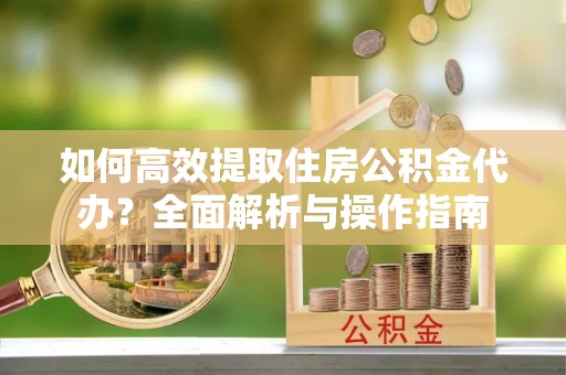 镇平如何高效提取住房公积金代办？全面解析与操作指南