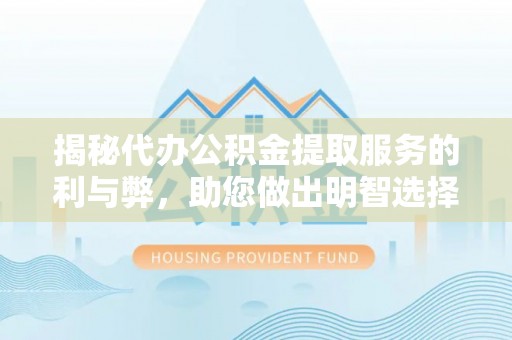 镇平揭秘代办公积金提取服务的利与弊，助您做出明智选择