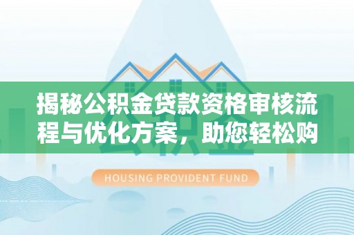 镇平揭秘公积金贷款资格审核流程与优化方案，助您轻松购房