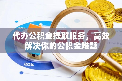 镇平代办公积金提取服务，高效解决你的公积金难题