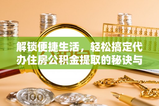 镇平解锁便捷生活，轻松搞定代办住房公积金提取的秘诀与技巧