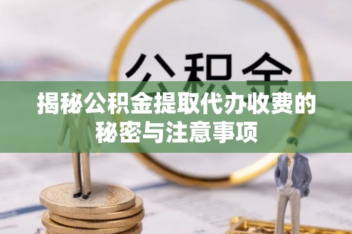 镇平揭秘公积金提取代办收费的秘密与注意事项