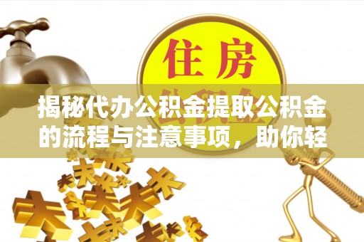镇平揭秘代办公积金提取公积金的流程与注意事项，助你轻松拿回属于你的钱