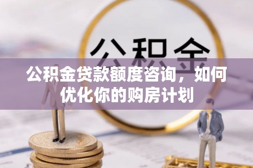 镇平公积金贷款额度咨询，如何优化你的购房计划