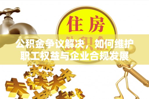 镇平公积金争议解决，如何维护职工权益与企业合规发展